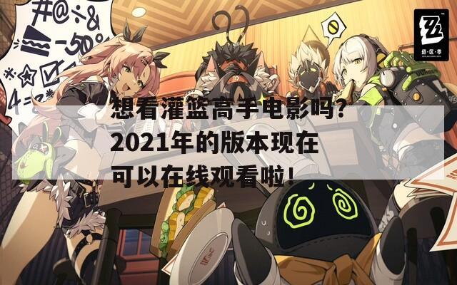 想看灌篮高手电影吗？2021年的版本现在可以在线观看啦！