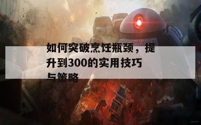 如何突破烹饪瓶颈，提升到300的实用技巧与策略