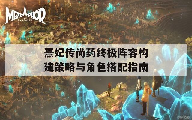 熹妃传尚药终极阵容构建策略与角色搭配指南