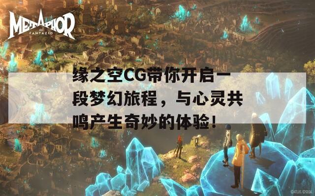 缘之空CG带你开启一段梦幻旅程，与心灵共鸣产生奇妙的体验！