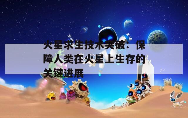 火星求生技术突破：保障人类在火星上生存的关键进展