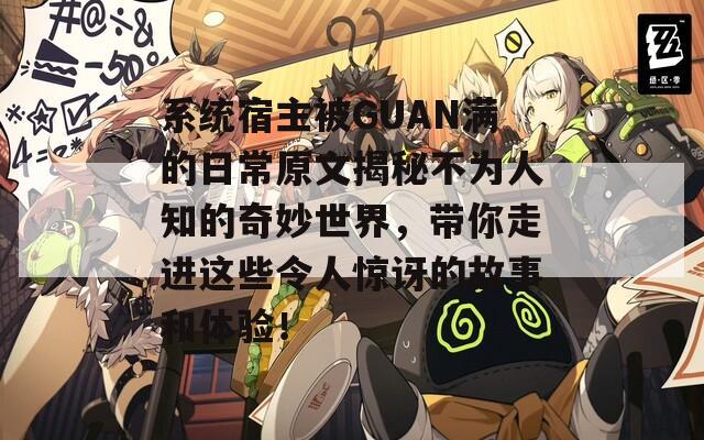 系统宿主被GUAN满的日常原文揭秘不为人知的奇妙世界，带你走进这些令人惊讶的故事和体验！