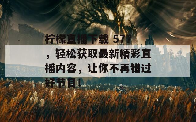 柠檬直播下载 577，轻松获取最新精彩直播内容，让你不再错过好节目！