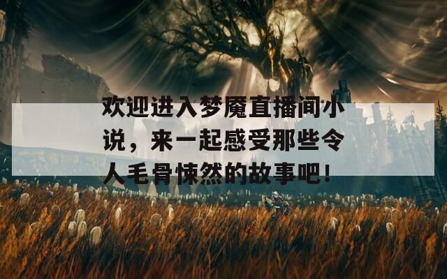 欢迎进入梦魇直播间小说，来一起感受那些令人毛骨悚然的故事吧！