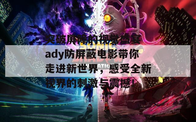 突破屏障的视觉盛宴 ady防屏蔽电影带你走进新世界，感受全新视界的刺激与震撼！