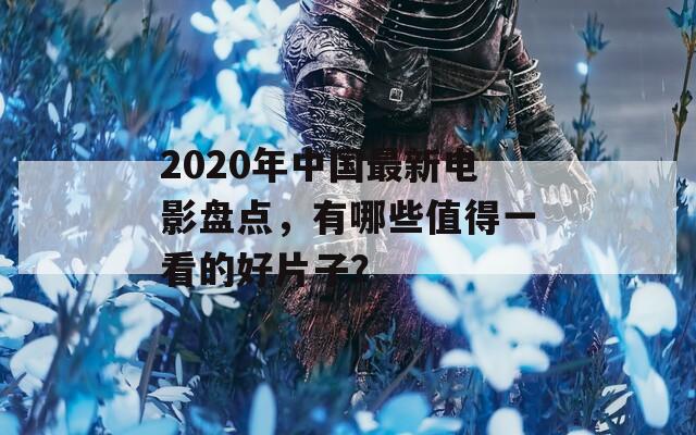 2020年中国最新电影盘点，有哪些值得一看的好片子？