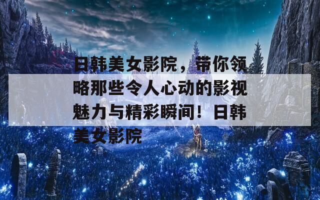 日韩美女影院，带你领略那些令人心动的影视魅力与精彩瞬间！日韩美女影院