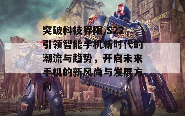 突破科技界限 S22引领智能手机新时代的潮流与趋势，开启未来手机的新风尚与发展方向