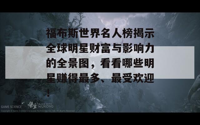 福布斯世界名人榜揭示全球明星财富与影响力的全景图，看看哪些明星赚得最多、最受欢迎！