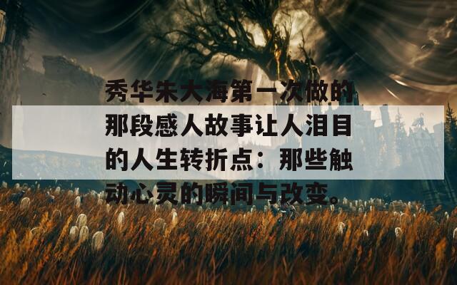 秀华朱大海第一次做的那段感人故事让人泪目的人生转折点：那些触动心灵的瞬间与改变。