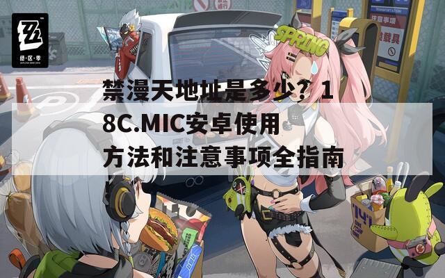 禁漫天地址是多少？18C.MIC安卓使用方法和注意事项全指南！