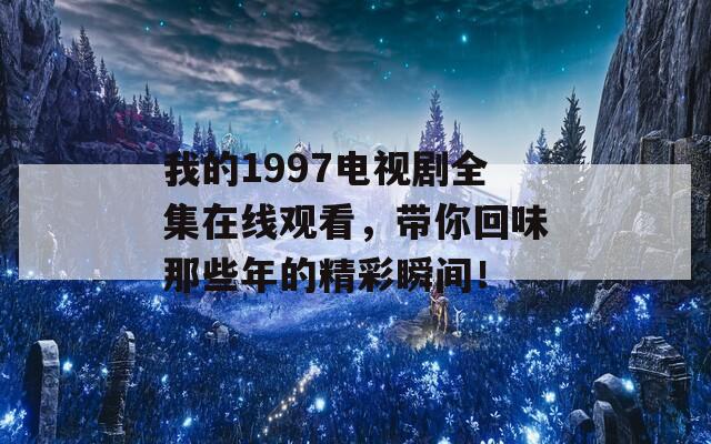 我的1997电视剧全集在线观看，带你回味那些年的精彩瞬间！