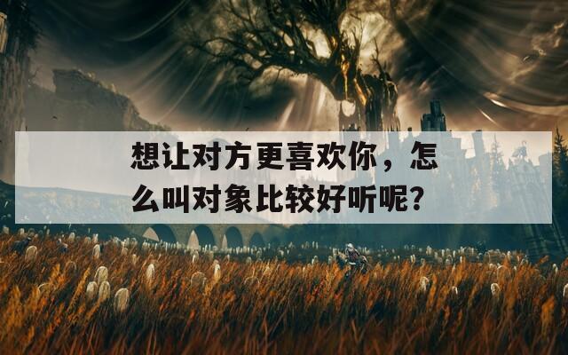 想让对方更喜欢你，怎么叫对象比较好听呢？