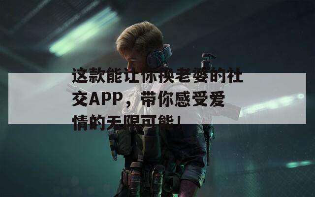 这款能让你换老婆的社交APP，带你感受爱情的无限可能！