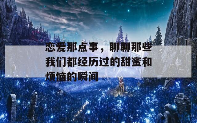 恋爱那点事，聊聊那些我们都经历过的甜蜜和烦恼的瞬间