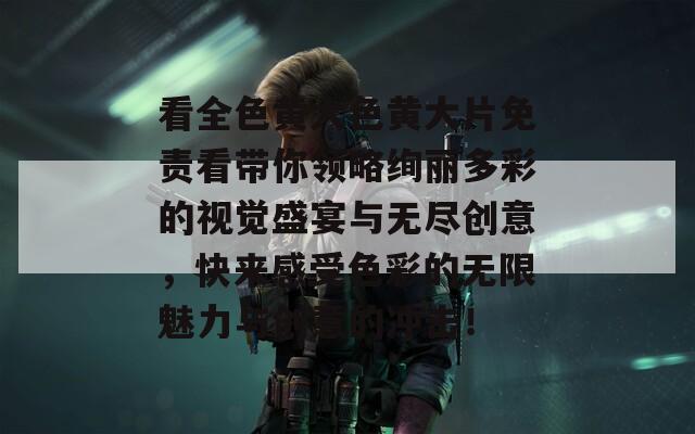 看全色黄大色黄大片免责看带你领略绚丽多彩的视觉盛宴与无尽创意，快来感受色彩的无限魅力与创意的冲击！