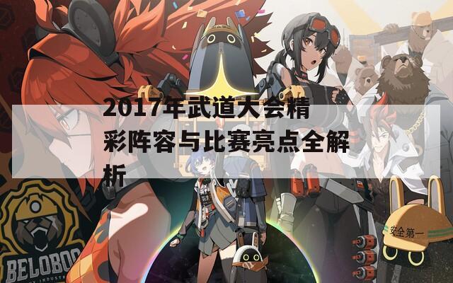 2017年武道大会精彩阵容与比赛亮点全解析