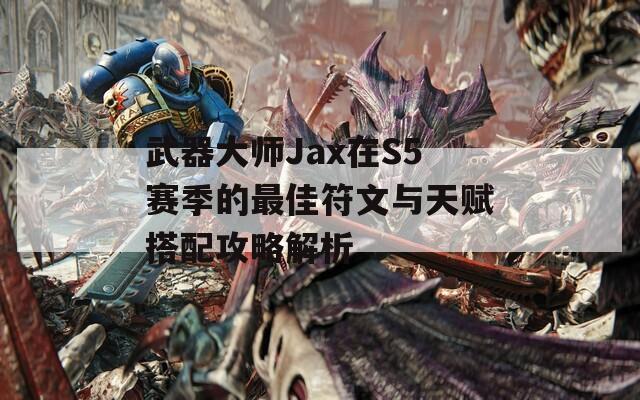 武器大师Jax在S5赛季的最佳符文与天赋搭配攻略解析