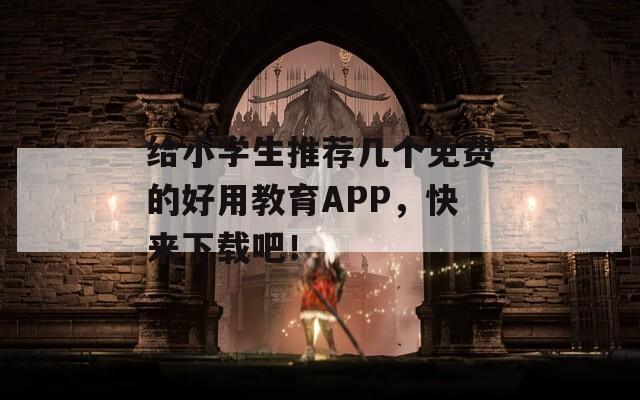 给小学生推荐几个免费的好用教育APP，快来下载吧！