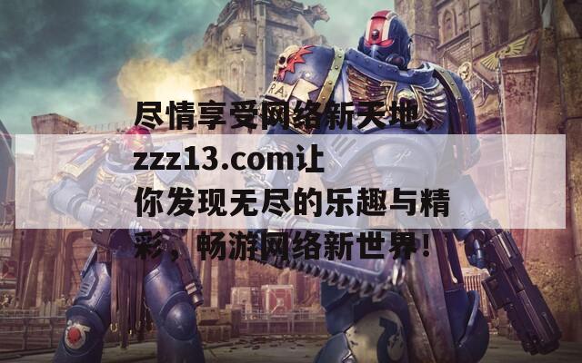 尽情享受网络新天地，zzz13.com让你发现无尽的乐趣与精彩，畅游网络新世界！