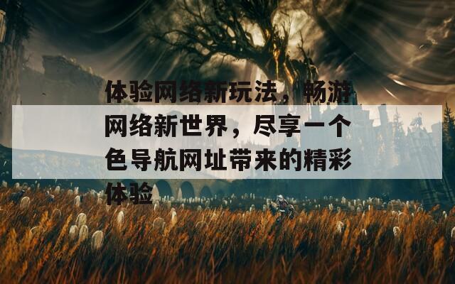 体验网络新玩法，畅游网络新世界，尽享一个色导航网址带来的精彩体验