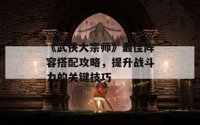 《武侠大宗师》最佳阵容搭配攻略，提升战斗力的关键技巧