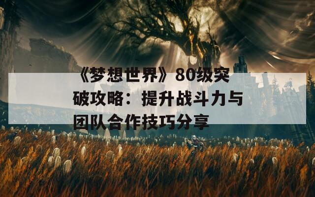 《梦想世界》80级突破攻略：提升战斗力与团队合作技巧分享