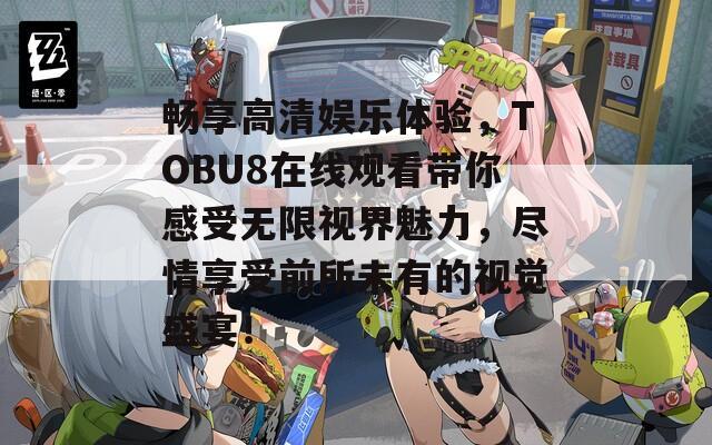 畅享高清娱乐体验，TOBU8在线观看带你感受无限视界魅力，尽情享受前所未有的视觉盛宴！