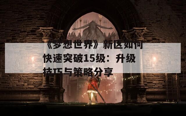 《梦想世界》新区如何快速突破15级：升级技巧与策略分享