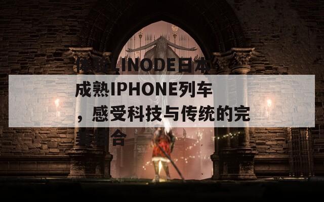 体验LINODE日本成熟IPHONE列车，感受科技与传统的完美结合