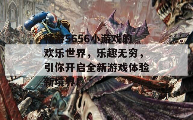 畅游5656小游戏的欢乐世界，乐趣无穷，引你开启全新游戏体验新境界！