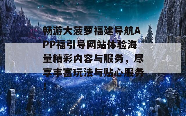 畅游大菠萝福建导航APP福引导网站体验海量精彩内容与服务，尽享丰富玩法与贴心服务！