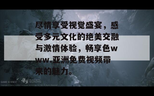 尽情享受视觉盛宴，感受多元文化的绝美交融与激情体验，畅享色www.亚洲免费视频带来的魅力。