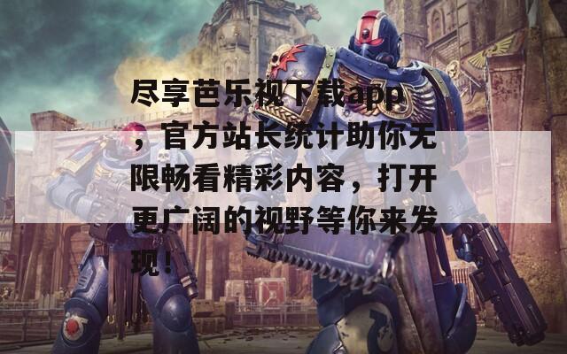 尽享芭乐视下载app，官方站长统计助你无限畅看精彩内容，打开更广阔的视野等你来发现！