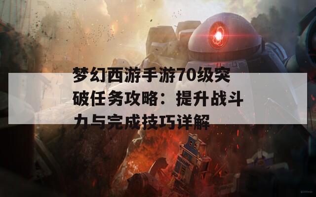 梦幻西游手游70级突破任务攻略：提升战斗力与完成技巧详解