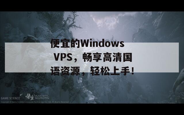 便宜的Windows VPS，畅享高清国语资源，轻松上手！