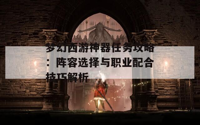 梦幻西游神器任务攻略：阵容选择与职业配合技巧解析