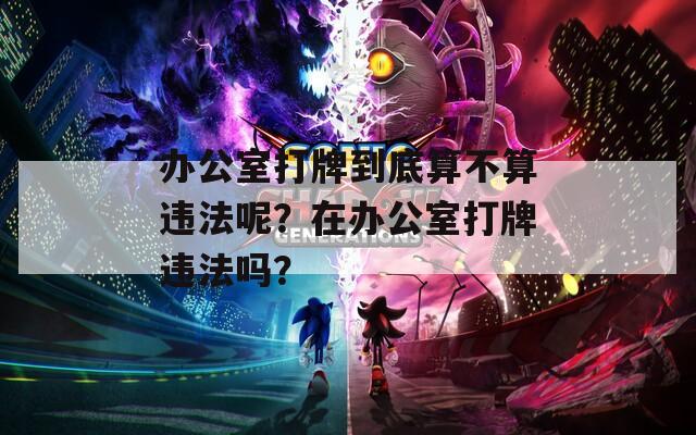 办公室打牌到底算不算违法呢？在办公室打牌违法吗？