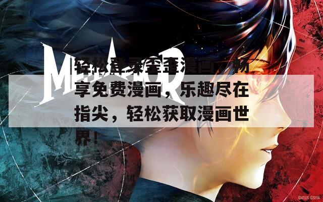 轻松登录歪歪漫画，畅享免费漫画，乐趣尽在指尖，轻松获取漫画世界！