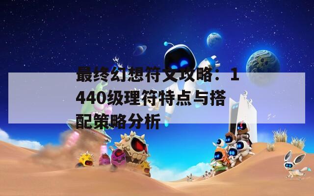 最终幻想符文攻略：1440级理符特点与搭配策略分析