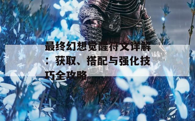 最终幻想觉醒符文详解：获取、搭配与强化技巧全攻略