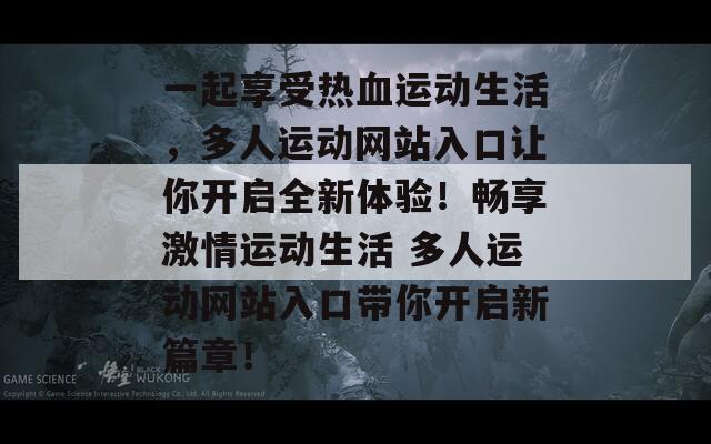 一起享受热血运动生活，多人运动网站入口让你开启全新体验！畅享激情运动生活 多人运动网站入口带你开启新篇章！