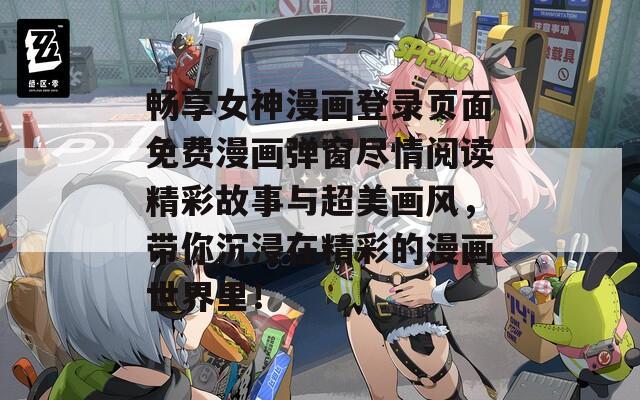 畅享女神漫画登录页面免费漫画弹窗尽情阅读精彩故事与超美画风，带你沉浸在精彩的漫画世界里！