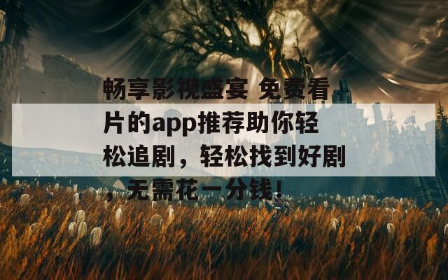 畅享影视盛宴 免费看片的app推荐助你轻松追剧，轻松找到好剧，无需花一分钱！