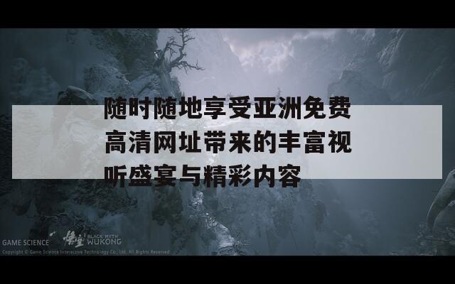 随时随地享受亚洲免费高清网址带来的丰富视听盛宴与精彩内容