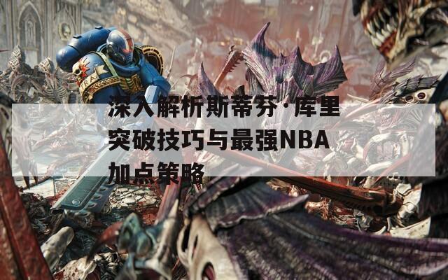 深入解析斯蒂芬·库里突破技巧与最强NBA加点策略