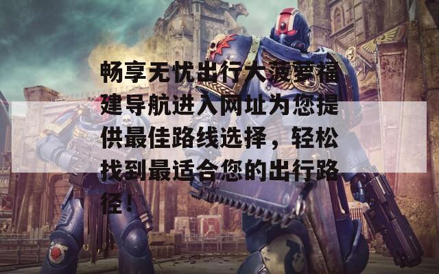 畅享无忧出行大菠萝福建导航进入网址为您提供最佳路线选择，轻松找到最适合您的出行路径！