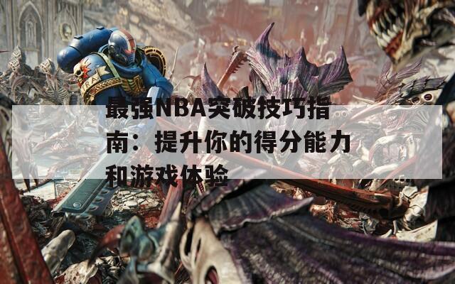 最强NBA突破技巧指南：提升你的得分能力和游戏体验