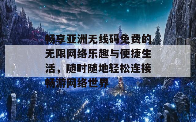 畅享亚洲无线码免费的无限网络乐趣与便捷生活，随时随地轻松连接畅游网络世界