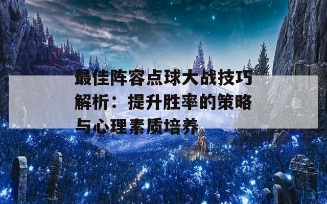 最佳阵容点球大战技巧解析：提升胜率的策略与心理素质培养